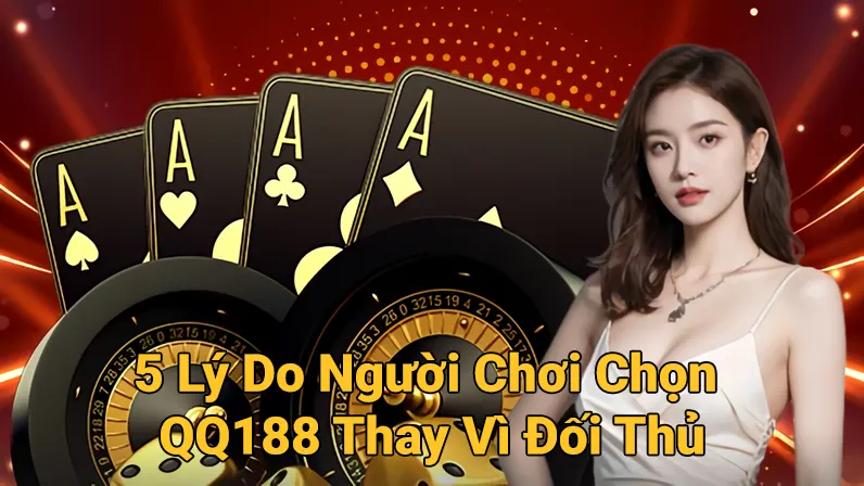 5 Lý Do Người Chơi Chọn QQ188 Thay Vì Đối Thủ